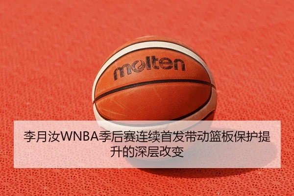 李月汝WNBA季后赛连续首发带动篮板保护提升的深层改变